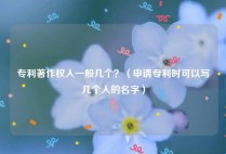 专利著作权人一般几个？（申请专利时可以写几个人的名字）