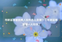 寻衅滋事罪致两人轻伤怎么处理？（寻衅滋事致使一人轻伤）