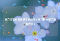 三方协议自己没签字有效吗（三方协议签了没签合同）