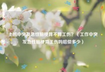 上班中突发急性脑梗算不算工伤？（工作中突发急性脑梗算工伤吗赔偿多少）