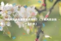 下岗再就业优惠政策有哪些？（下岗再就业有什么补助）