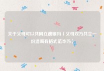 关于父母可以共同立遗嘱吗（父母双方共立一份遗嘱有格式范本吗）