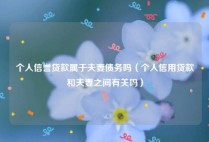 个人信誉贷款属于夫妻债务吗（个人信用贷款和夫妻之间有关吗）