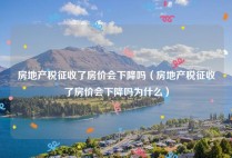 房地产税征收了房价会下降吗（房地产税征收了房价会下降吗为什么）