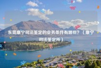 东莞康宁司法鉴定的业务条件有哪些？（康宁司法鉴定所）