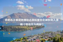 将地名注册成地理标志商标是否会被权利人垄断（地名作为商标）