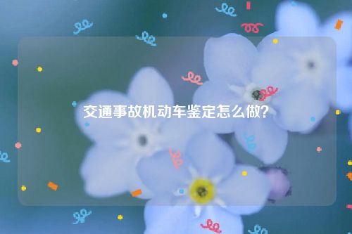 交通事故机动车鉴定怎么做？