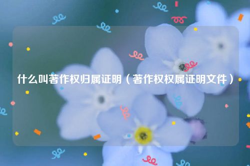 什么叫著作权归属证明（著作权权属证明文件）