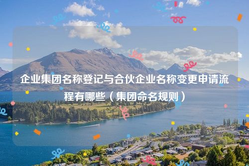 企业集团名称登记与合伙企业名称变更申请流程有哪些（集团命名规则）