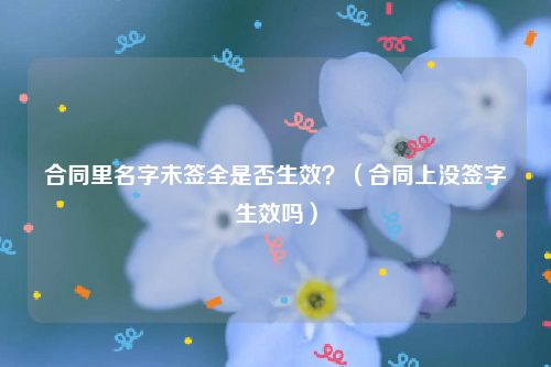 合同里名字未签全是否生效？（合同上没签字生效吗）