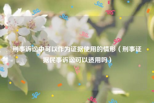 刑事诉讼中可以作为证据使用的情形（刑事证据民事诉讼可以适用吗）