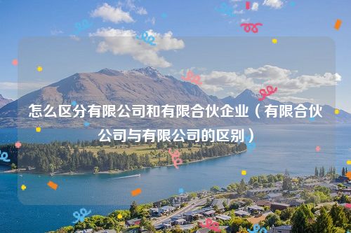 怎么区分有限公司和有限合伙企业（有限合伙公司与有限公司的区别）