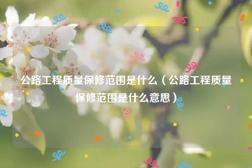 公路工程质量保修范围是什么（公路工程质量保修范围是什么意思）