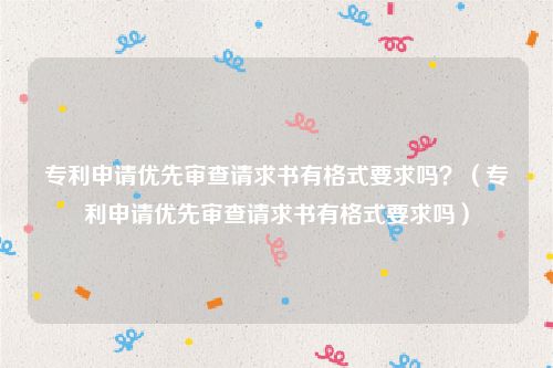 专利申请优先审查请求书有格式要求吗？（专利申请优先审查请求书有格式要求吗）