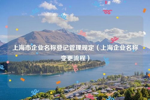 上海市企业名称登记管理规定（上海企业名称变更流程）