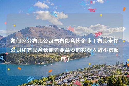 如何区分有限公司与有限合伙企业（有限责任公司和有限合伙制企业募资的投资人数不得超过）