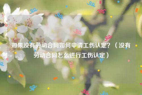 如果没有劳动合同如何申请工伤认定？（没有劳动合同怎么进行工伤认定）