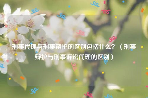 刑事代理与刑事辩护的区别包括什么？（刑事辩护与刑事诉讼代理的区别）