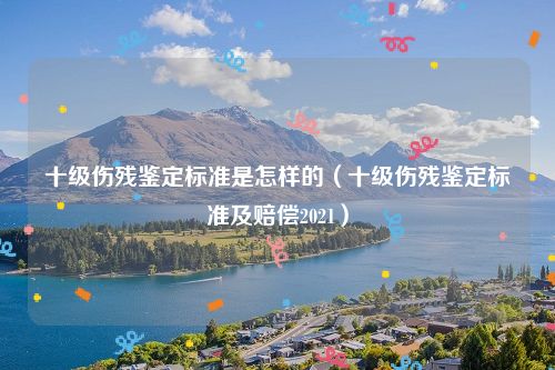 十级伤残鉴定标准是怎样的（十级伤残鉴定标准及赔偿2021）