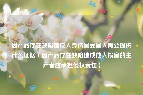 因产品存在缺陷造成人身伤害受害人需要提供什么证据（因产品存在缺陷造成他人损害的生产者应承担侵权责任）