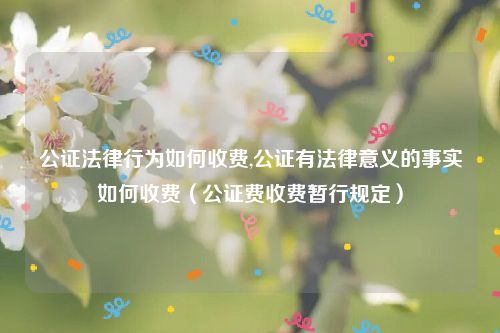 公证法律行为如何收费,公证有法律意义的事实如何收费（公证费收费暂行规定）