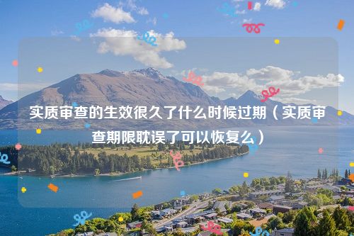 实质审查的生效很久了什么时候过期（实质审查期限耽误了可以恢复么）