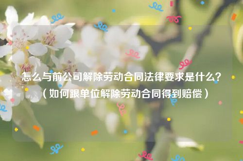 怎么与前公司解除劳动合同法律要求是什么？（如何跟单位解除劳动合同得到赔偿）