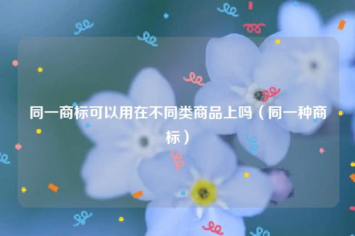 同一商标可以用在不同类商品上吗（同一种商标）