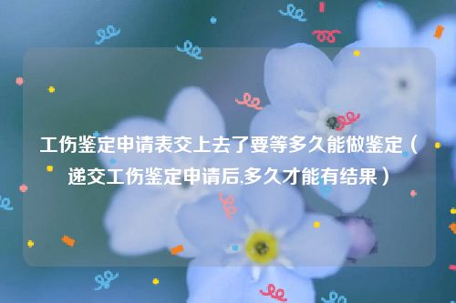 工伤鉴定申请表交上去了要等多久能做鉴定（递交工伤鉴定申请后,多久才能有结果）