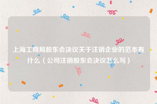 上海工商局股东会决议关于注销企业的范本有什么（公司注销股东会决议怎么写）