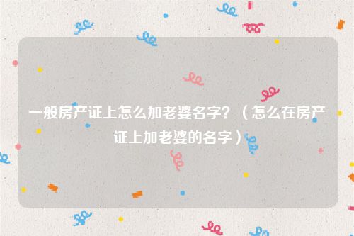 一般房产证上怎么加老婆名字？（怎么在房产证上加老婆的名字）