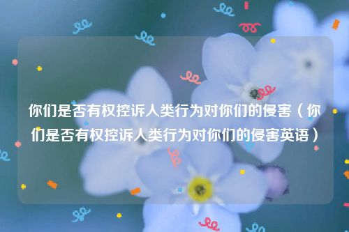 你们是否有权控诉人类行为对你们的侵害（你们是否有权控诉人类行为对你们的侵害英语）