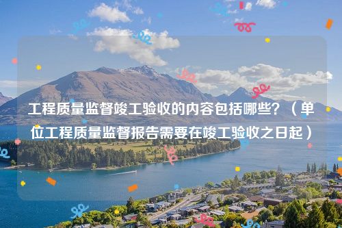 工程质量监督竣工验收的内容包括哪些？（单位工程质量监督报告需要在竣工验收之日起）