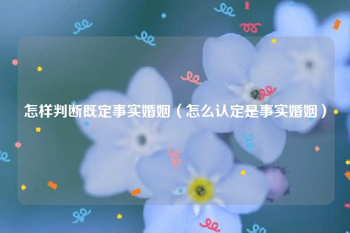 怎样判断既定事实婚姻（怎么认定是事实婚姻）