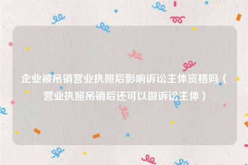 企业被吊销营业执照后影响诉讼主体资格吗（营业执照吊销后还可以做诉讼主体）