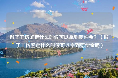 做了工伤鉴定什么时候可以拿到赔偿金？（做了工伤鉴定什么时候可以拿到赔偿金呢）