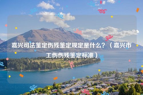 嘉兴司法鉴定伤残鉴定规定是什么？（嘉兴市工伤伤残鉴定标准）