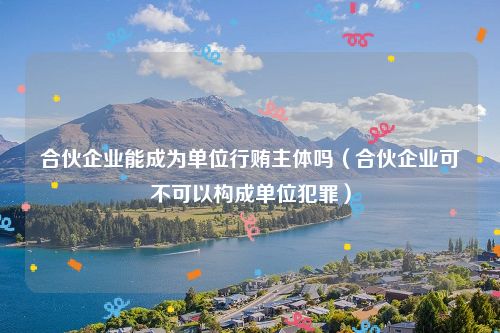 合伙企业能成为单位行贿主体吗（合伙企业可不可以构成单位犯罪）