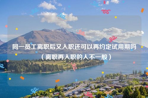 同一员工离职后又入职还可以再约定试用期吗（离职再入职的人不一般）