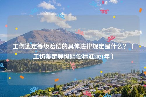 工伤鉴定等级赔偿的具体法律规定是什么？（工伤鉴定等级赔偿标准2021年）