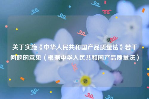 关于实施《中华人民共和国产品质量法》若干问题的意见（根据中华人民共和国产品质量法）