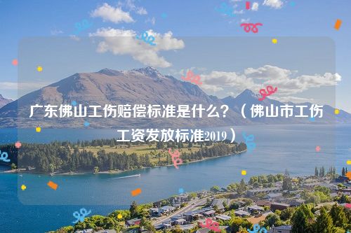 广东佛山工伤赔偿标准是什么？（佛山市工伤工资发放标准2019）