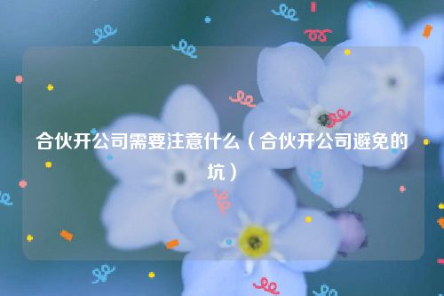 合伙开公司需要注意什么（合伙开公司避免的坑）