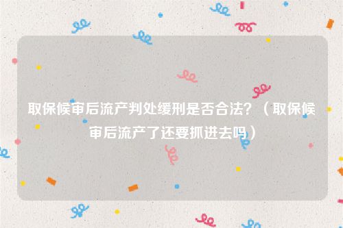 取保候审后流产判处缓刑是否合法？（取保候审后流产了还要抓进去吗）