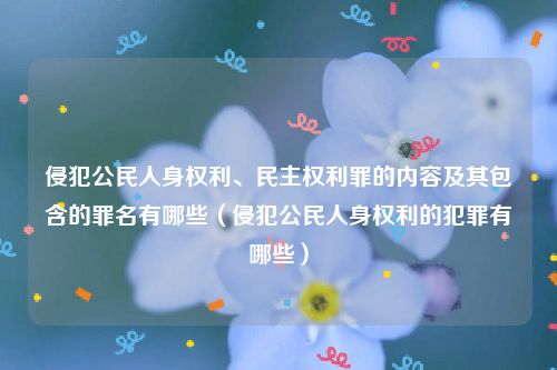 侵犯公民人身权利、民主权利罪的内容及其包含的罪名有哪些（侵犯公民人身权利的犯罪有哪些）