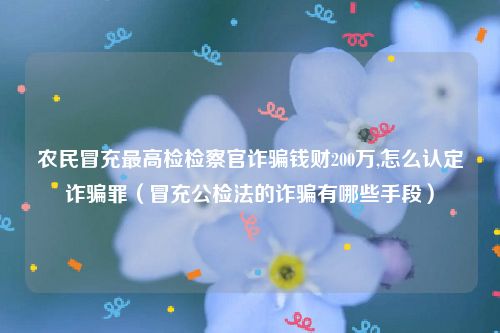 农民冒充最高检检察官诈骗钱财200万,怎么认定诈骗罪（冒充公检法的诈骗有哪些手段）