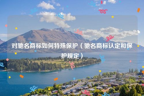 对驰名商标如何特殊保护（驰名商标认定和保护规定）