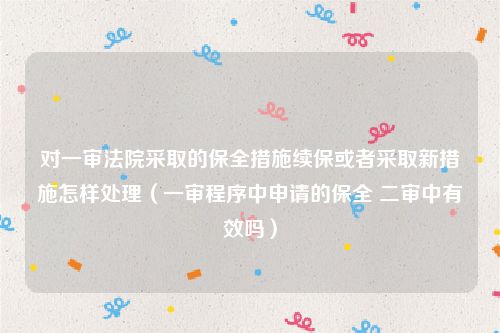 对一审法院采取的保全措施续保或者采取新措施怎样处理（一审程序中申请的保全 二审中有效吗）