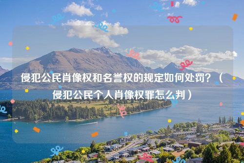 侵犯公民肖像权和名誉权的规定如何处罚？（侵犯公民个人肖像权罪怎么判）