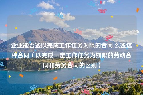 企业能否签以完成工作任务为限的合同,么签这种合同（以完成一定工作任务为期限的劳动合同和劳务合同的区别）